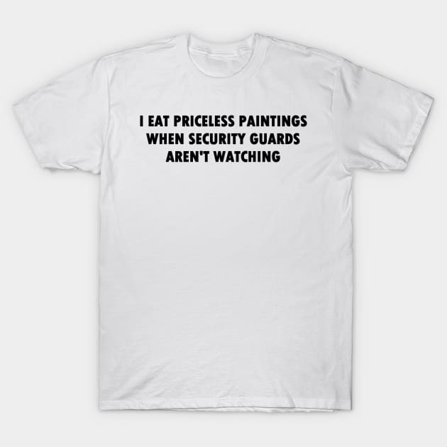 I Eat Priceless Paintings When Security Guards Aren't Watching (Bold Font) T-Shirt by Quirkball